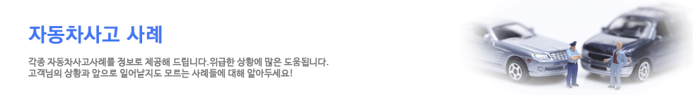 자동차사고 사례|각종 자동차사고사례를 정보를 제공해드립니다.위급한 상황에 많은 도움이 됩니다.고객님의 상황과 앞으로 일어날지도 모르는 사례들에 대해 알아두세요!